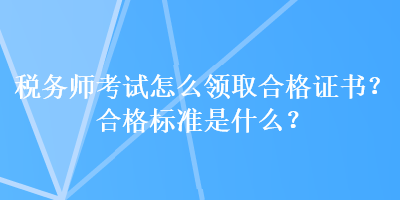 稅務師考試怎么領取合格證書？合格標準是什么？