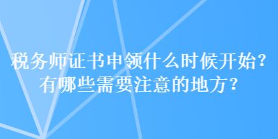 稅務師證書申領什么時候開始？有哪些需要注意的地方？