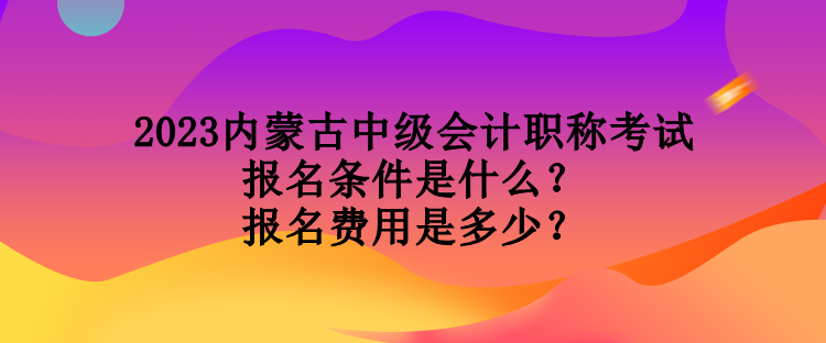 2023內(nèi)蒙古中級會計(jì)職稱考試報(bào)名條件是什么？報(bào)名費(fèi)用是多少？