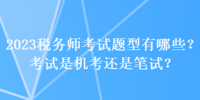 2023稅務師考試題型有哪些？考試是機考還是筆試？