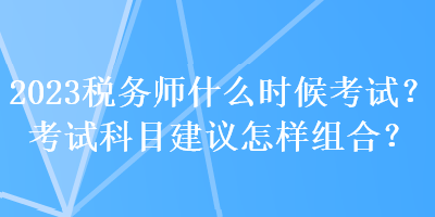 2023稅務師什么時候考試？考試科目建議怎樣組合？