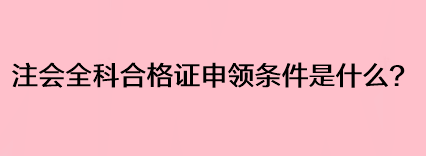 注會全科合格證申領條件是什么？