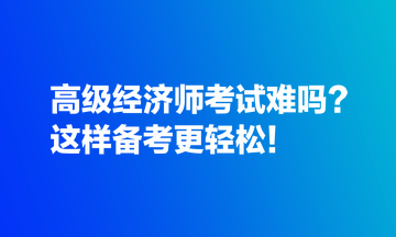 高級經(jīng)濟(jì)師考試難嗎？這樣備考更輕松！