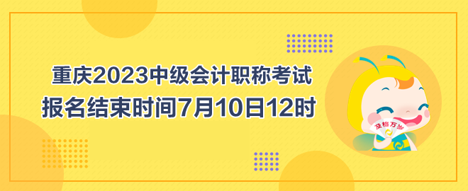 重慶2023中級會計職稱考試報名結束時間7月10日12時