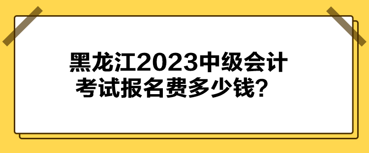 黑龍江2023中級會計考試報名費多少錢？