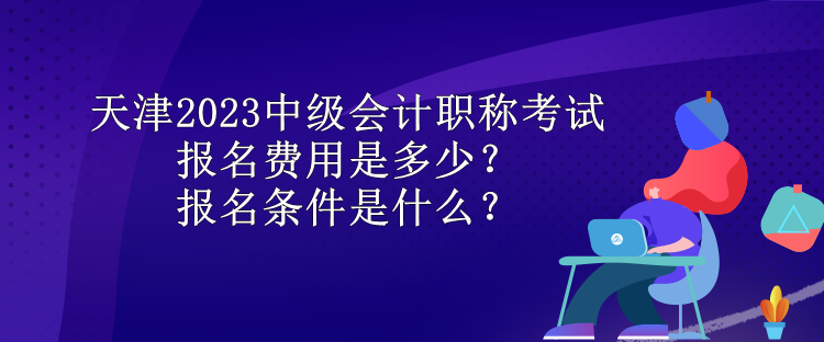 天津2023中級會計職稱考試報名費用是多少？報名條件是什么？