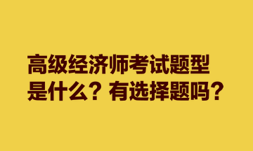高級經濟師考試題型是什么？有選擇題嗎？