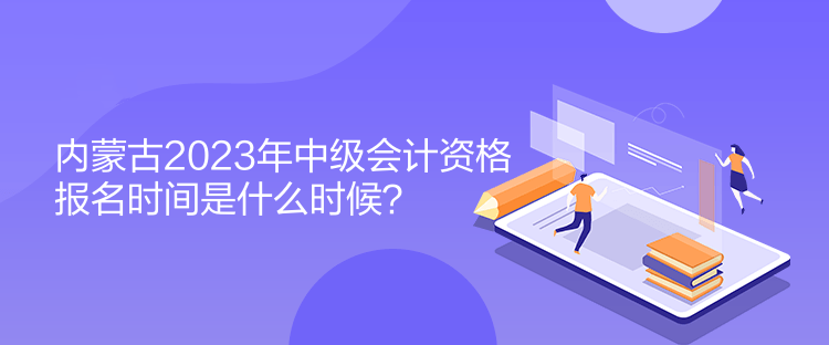內蒙古2023年中級會計資格報名時間是什么時候？