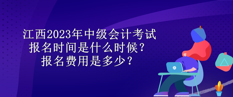 江西2023年中級會計考試報名時間是什么時候？報名費用是多少？