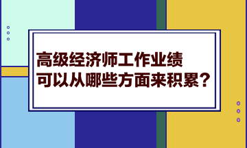 高級經濟師工作業績可以從哪些方面來積累？