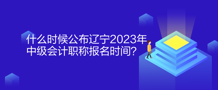 什么時(shí)候公布遼寧2023年中級會計(jì)職稱報(bào)名時(shí)間？