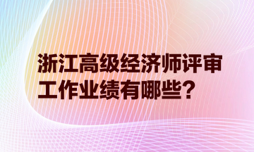 浙江高級(jí)經(jīng)濟(jì)師評(píng)審，工作業(yè)績(jī)有哪些？