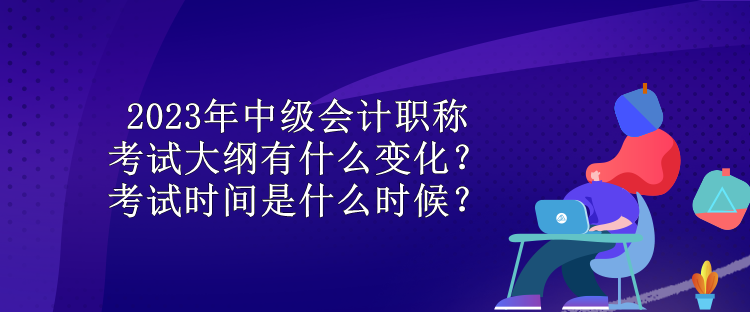 2023年中級會計職稱考試大綱有什么變化？考試時間是什么時候？