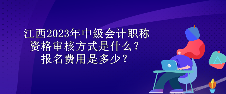 江西2023年中級會計職稱資格審核方式是什么？報名費用是多少？