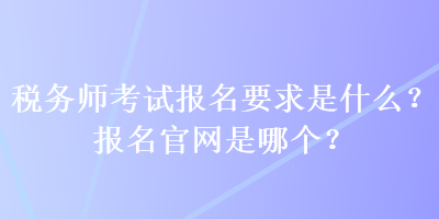 稅務(wù)師考試報(bào)名要求是什么？報(bào)名官網(wǎng)是哪個(gè)？