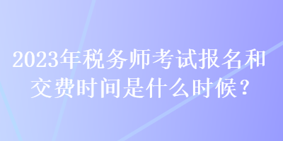 2023年稅務(wù)師考試報(bào)名和交費(fèi)時(shí)間是什么時(shí)候？