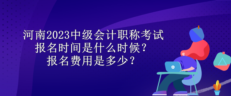 河南2023中級會計職稱考試報名時間是什么時候？報名費用是多少？