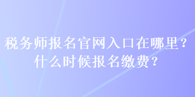 稅務(wù)師報(bào)名官網(wǎng)入口在哪里？什么時候報(bào)名繳費(fèi)？