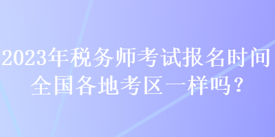 2023年稅務師考試報名時間全國各地考區一樣嗎？