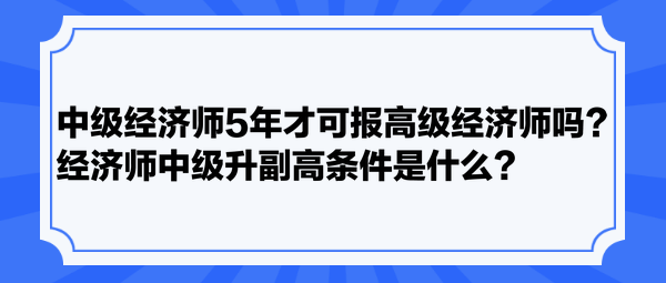 中級經濟師5年才可報高級經濟師嗎？經濟師中級升副高條件是什么？