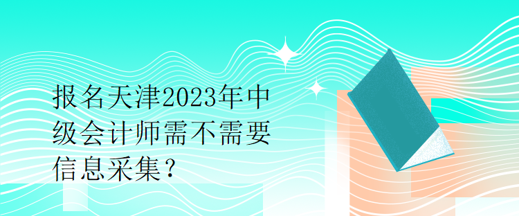 報名天津2023年中級會計師需不需要信息采集？