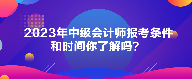 2023年中級會計師報考條件和時間你了解嗎？