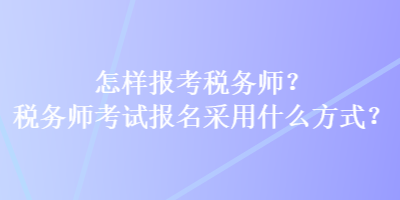 怎樣報考稅務師？稅務師考試報名采用什么方式？