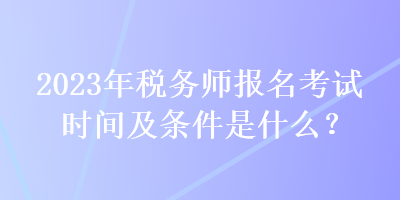 2023年稅務師報名考試時間及條件是什么？