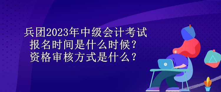 兵團2023年中級會計考試報名時間是什么時候？資格審核方式是什么？