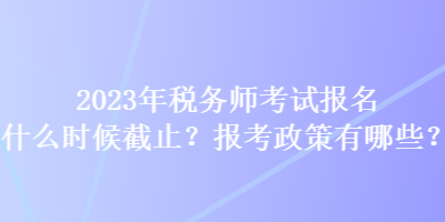 2023年稅務師考試報名什么時候截止？報考政策有哪些？