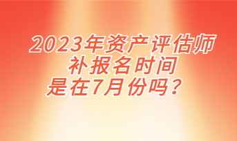 2023年資產評估師補報名時間是在7月份嗎？