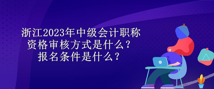 浙江2023年中級會計職稱資格審核方式是什么？報名條件是什么？