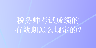 稅務(wù)師考試成績(jī)的有效期怎么規(guī)定的？