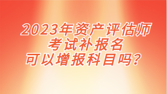 2023年資產評估師考試補報名可以增報科目嗎？