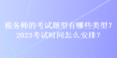 稅務師的考試題型有哪些類型？2023考試時間怎么安排？