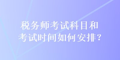 稅務師考試科目和考試時間如何安排？
