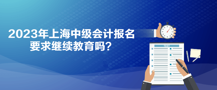 2023年上海中級會計報名要求繼續教育嗎？