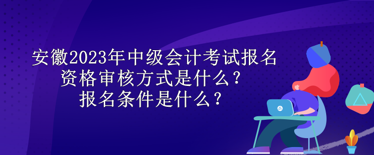 安徽2023年中級會計考試報名資格審核方式是什么？報名條件是什么？