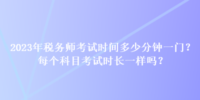 2023年稅務(wù)師考試時(shí)間多少分鐘一門(mén)？每個(gè)科目考試時(shí)長(zhǎng)一樣嗎？
