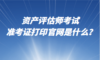 資產(chǎn)評(píng)估師考試準(zhǔn)考證打印官網(wǎng)是什么？