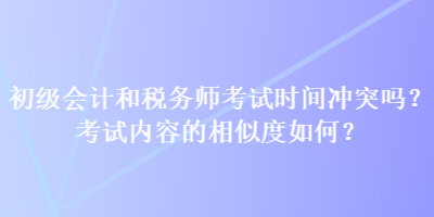 初級會計和稅務師考試時間沖突嗎？考試內容的相似度如何？