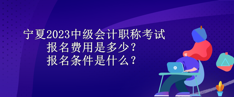 寧夏2023中級(jí)會(huì)計(jì)職稱考試報(bào)名費(fèi)用是多少？報(bào)名條件是什么？
