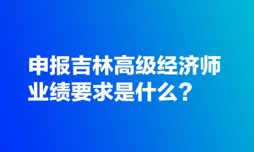 申報吉林高級經濟師業績要求是什么？