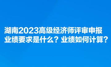 湖南2023高級(jí)經(jīng)濟(jì)師評(píng)審申報(bào)業(yè)績(jī)要求是什么？業(yè)績(jī)?nèi)绾斡?jì)算？