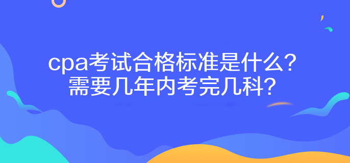 cpa考試合格標(biāo)準(zhǔn)是什么？需要幾年內(nèi)考完幾科？