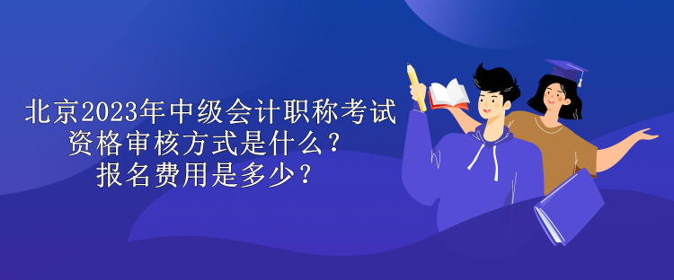 北京2023年中級會計職稱考試資格審核方式是什么？報名費用是多少？
