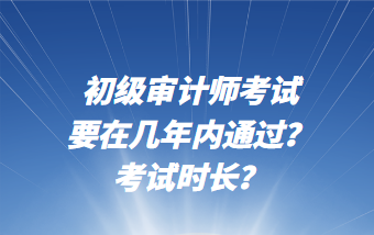 初級(jí)審計(jì)師考試要在幾年內(nèi)通過？考試時(shí)長(zhǎng)？