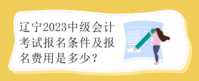 遼寧2023中級會計考試報名條件及報名費用是多少？