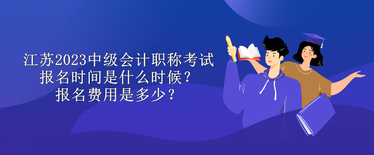 江蘇2023中級會計職稱考試報名時間是什么時候？報名費用是多少？