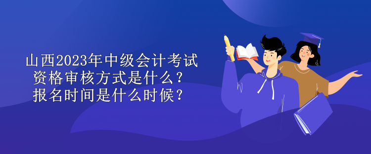 山西2023年中級會計考試資格審核方式是什么？報名時間是什么時候？